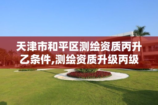 天津市和平区测绘资质丙升乙条件,测绘资质升级丙级