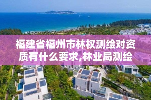 福建省福州市林权测绘对资质有什么要求,林业局测绘。 福建省福州市林权测绘对资质有什么要求,林业局测绘。
