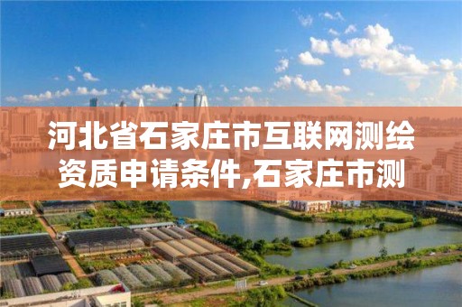 河北省石家庄市互联网测绘资质申请条件,石家庄市测绘院。