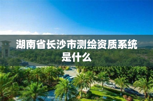 湖南省长沙市测绘资质系统是什么