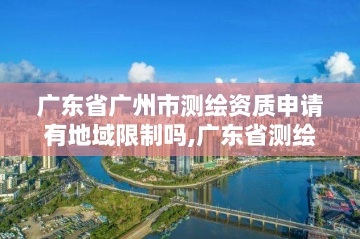 广东省广州市测绘资质申请有地域限制吗,广东省测绘资质办理流程。