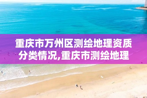 重庆市万州区测绘地理资质分类情况,重庆市测绘地理信息行政主管部门是