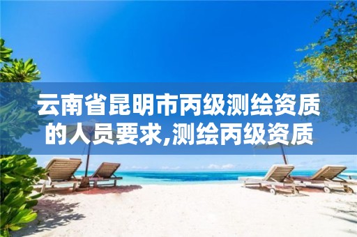 云南省昆明市丙级测绘资质的人员要求,测绘丙级资质人员条件。 云南省昆明市丙级测绘资质的人员要求,测绘丙级资质人员条件。