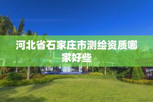 河北省石家庄市测绘资质哪家好些 河北省石家庄市测绘资质哪家好些