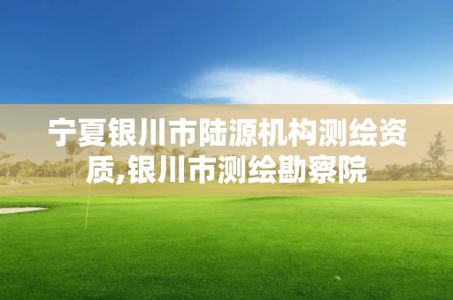 宁夏银川市陆源机构测绘资质,银川市测绘勘察院