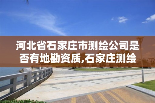 河北省石家庄市测绘公司是否有地勘资质,石家庄测绘院是国企吗