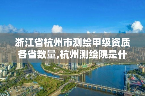 浙江省杭州市测绘甲级资质各省数量,杭州测绘院是什么单位