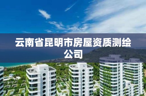 云南省昆明市房屋资质测绘公司 云南省昆明市房屋资质测绘公司