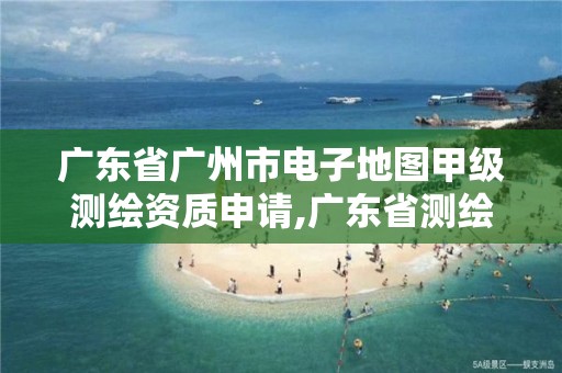 广东省广州市电子地图甲级测绘资质申请,广东省测绘资质单位名单。