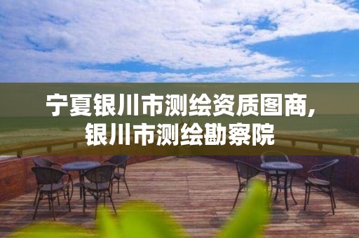 宁夏银川市测绘资质图商,银川市测绘勘察院 宁夏银川市测绘资质图商,银川市测绘勘察院