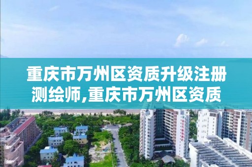 重庆市万州区资质升级注册测绘师,重庆市万州区资质升级注册测绘师考试地点