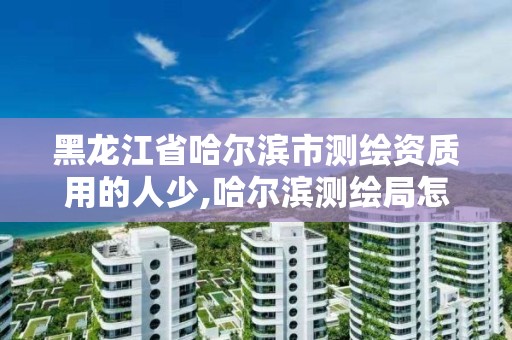 黑龙江省哈尔滨市测绘资质用的人少,哈尔滨测绘局怎么样