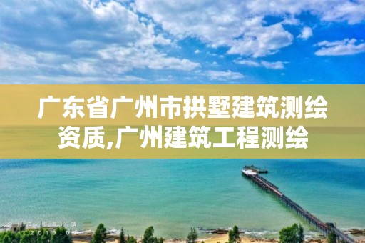 广东省广州市拱墅建筑测绘资质,广州建筑工程测绘
