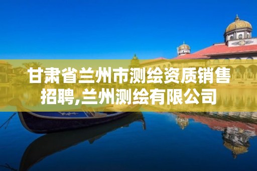 甘肃省兰州市测绘资质销售招聘,兰州测绘有限公司