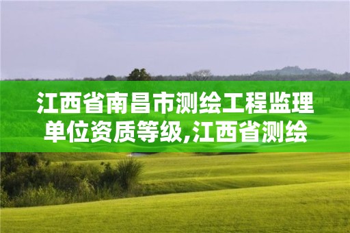 江西省南昌市测绘工程监理单位资质等级,江西省测绘资质单位公示名单