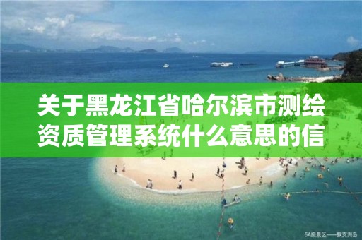 关于黑龙江省哈尔滨市测绘资质管理系统什么意思的信息