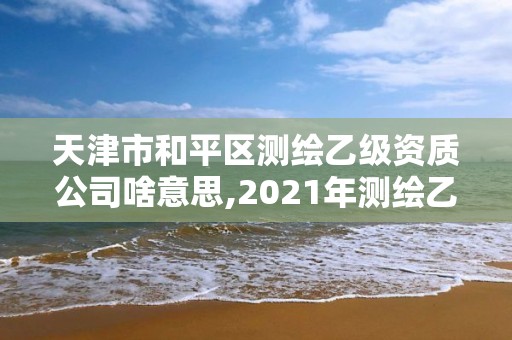 天津市和平区测绘乙级资质公司啥意思,2021年测绘乙级资质办公申报条件