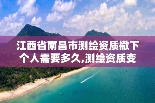 江西省南昌市测绘资质撤下个人需要多久,测绘资质变更流程。