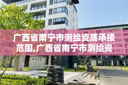 广西省南宁市测绘资质承接范围,广西省南宁市测绘资质承接范围是什么 广西省南宁市测绘资质承接范围,广西省南宁市测绘资质承接范围是什么