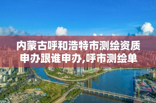 内蒙古呼和浩特市测绘资质申办跟谁申办,呼市测绘单位
