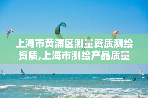 上海市黄浦区测量资质测绘资质,上海市测绘产品质量 上海市黄浦区测量资质测绘资质,上海市测绘产品质量