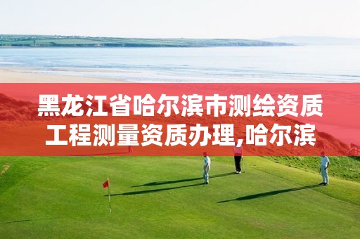 黑龙江省哈尔滨市测绘资质工程测量资质办理,哈尔滨测绘局是干什么的