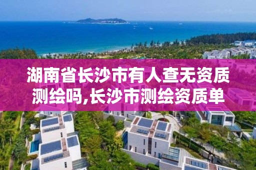 湖南省长沙市有人查无资质测绘吗,长沙市测绘资质单位名单