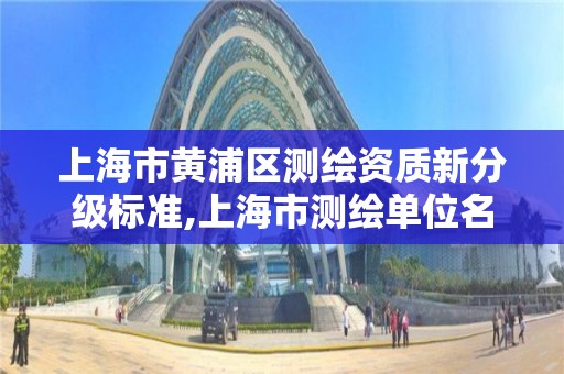 上海市黄浦区测绘资质新分级标准,上海市测绘单位名单