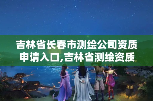 吉林省长春市测绘公司资质申请入口,吉林省测绘资质查询 吉林省长春市测绘公司资质申请入口,吉林省测绘资质查询