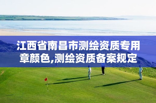 江西省南昌市测绘资质专用章颜色,测绘资质备案规定。
