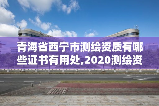 青海省西宁市测绘资质有哪些证书有用处,2020测绘资质。