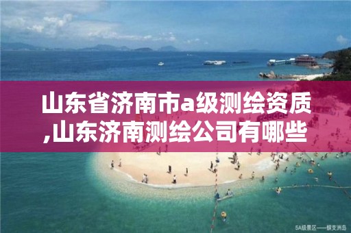 山东省济南市a级测绘资质,山东济南测绘公司有哪些