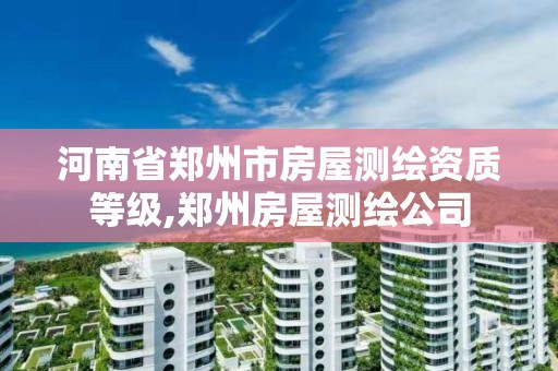河南省郑州市房屋测绘资质等级,郑州房屋测绘公司