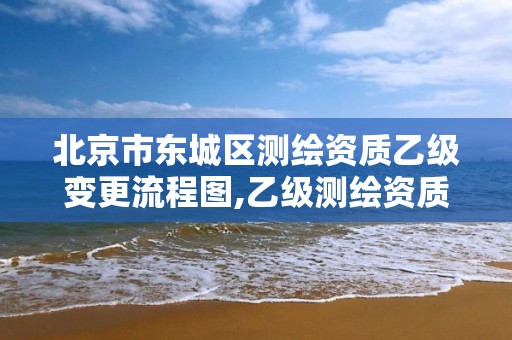 北京市东城区测绘资质乙级变更流程图,乙级测绘资质延期公告 北京市东城区测绘资质乙级变更流程图,乙级测绘资质延期公告