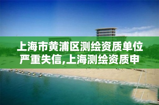 上海市黄浦区测绘资质单位严重失信,上海测绘资质申请 上海市黄浦区测绘资质单位严重失信,上海测绘资质申请