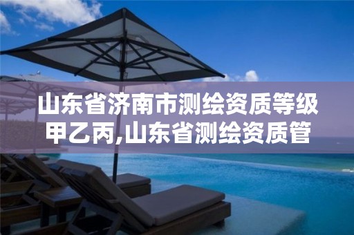 山东省济南市测绘资质等级甲乙丙,山东省测绘资质管理规定