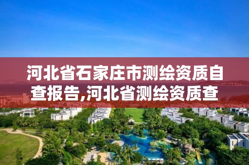 河北省石家庄市测绘资质自查报告,河北省测绘资质查询 河北省石家庄市测绘资质自查报告,河北省测绘资质查询