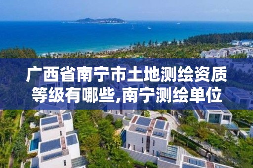 广西省南宁市土地测绘资质等级有哪些,南宁测绘单位。