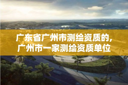 广东省广州市测绘资质的,广州市一家测绘资质单位