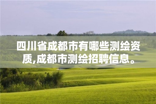 四川省成都市有哪些测绘资质,成都市测绘招聘信息。 四川省成都市有哪些测绘资质,成都市测绘招聘信息。