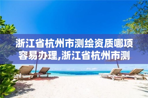 浙江省杭州市测绘资质哪项容易办理,浙江省杭州市测绘资质哪项容易办理呢