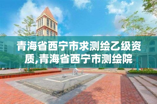 青海省西宁市求测绘乙级资质,青海省西宁市测绘院 青海省西宁市求测绘乙级资质,青海省西宁市测绘院
