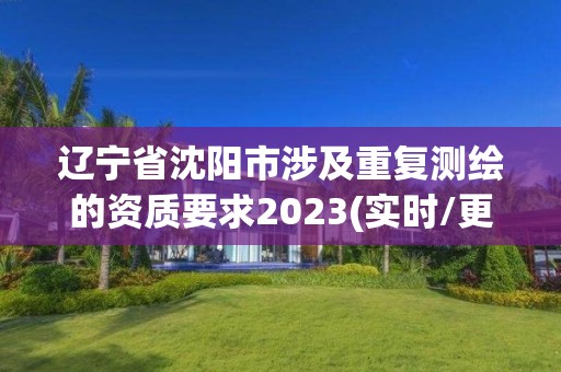 辽宁省沈阳市涉及重复测绘的资质要求2023(实时/更新中)