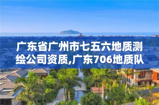 广东省广州市七五六地质测绘公司资质,广东706地质队。