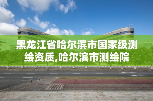 黑龙江省哈尔滨市国家级测绘资质,哈尔滨市测绘院 黑龙江省哈尔滨市国家级测绘资质,哈尔滨市测绘院