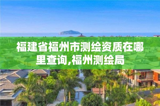 福建省福州市测绘资质在哪里查询,福州测绘局