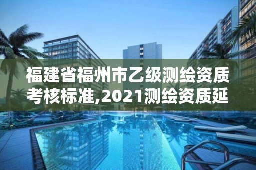 福建省福州市乙级测绘资质考核标准,2021测绘资质延期公告福建省。
