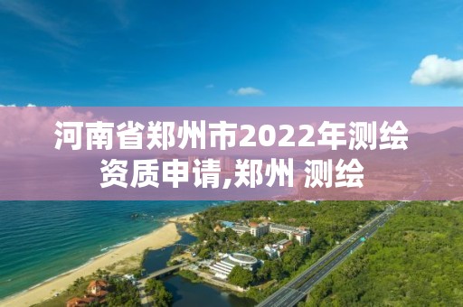 河南省郑州市2022年测绘资质申请,郑州 测绘 河南省郑州市2022年测绘资质申请,郑州 测绘