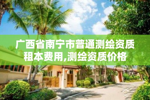 广西省南宁市普通测绘资质租本费用,测绘资质价格