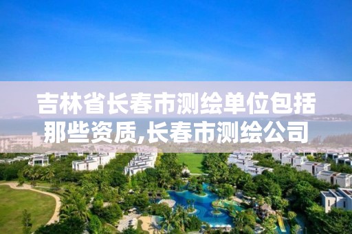 吉林省长春市测绘单位包括那些资质,长春市测绘公司招聘